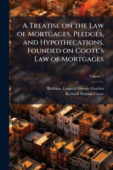 A Treatise on the Law of Mortgages Pledges and Hypothecations. Founded on Coote's Law of Mortgages