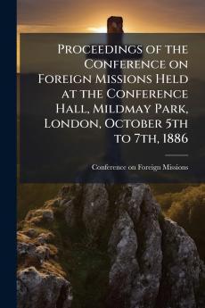 Proceedings of the Conference on Foreign Missions Held at the Conference Hall Mildmay Park London October 5th to 7th 1886