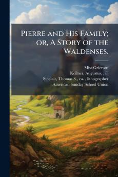 Pierre and His Family; or A Story of the Waldenses.