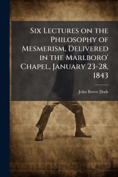 Six Lectures on the Philosophy of Mesmerism Delivered in the Marlboro' Chapel January 23-28 1843
