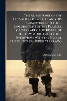 The Adventures of the Chevalier De La Salle and His Companions in Their Explorations of the Prairies Forests Lakes and Rivers of the New World and Their Interviews With the Savage Tribes Two Hundred Years Ago