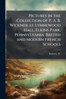 Pictures in the Collection of P. A. B. Widener at Lynnewood Hall Elkins Park Pennsylvania British and Modern French Schools