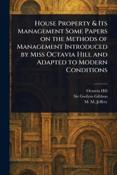 House Property & Its Management Some Papers on the Methods of Management Introduced by Miss Octavia Hill and Adapted to Modern Conditions