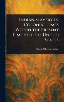 Indian Slavery in Colonial Times Within the Present Limits of the United States