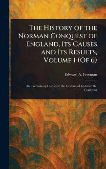 The History of the Norman Conquest of England Its Causes and Its Results Volume 1 (Of 6)