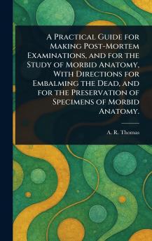 A Practical Guide for Making Post-Mortem Examinations and for the Study of Morbid Anatomy With Directions for Embalming the Dead and for the Preservation of Specimens of Morbid Anatomy.