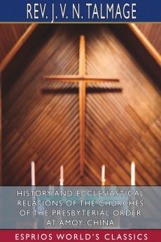 History and Ecclesiastical Relations of the Churches of the Presbyterial Order at Amoy China (Esprios Classics)