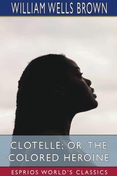 Clotelle; or The Colored Heroine (Esprios Classics)