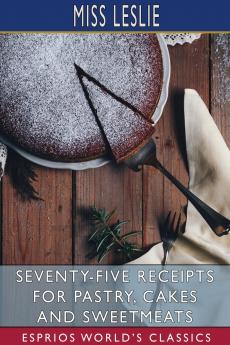 Seventy-Five Receipts for Pastry Cakes and Sweetmeats (Esprios Classics)