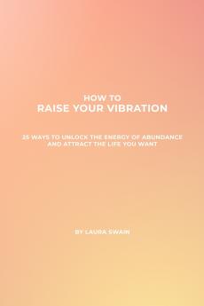 How To Raise Your Vibration - 25 Ways To Unlock The Energy Of Abundance And Attract The Life You Want
