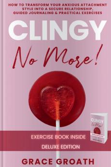 CLINGY NO MORE! How to Transform Your Anxious Attachment Style Into a Secure Relationship Guided Journaling & Practical Exercises. DELUXE EDITION