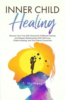 Inner Child Healing Discover Your True Self Overcome Childhood Trauma and Deepen Relationships With Self-Love Chakra Healing and Twin Flame Connection