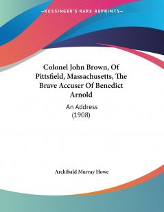 Colonel John Brown Of Pittsfield Massachusetts The Brave Accuser Of Benedict Arnold