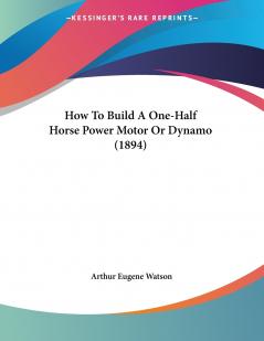 How To Build A One-Half Horse Power Motor Or Dynamo (1894)