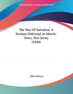 The Way Of Salvation; A Sermon Delivered At Morris-Town New Jersey (1830)
