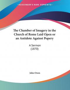 The Chamber of Imagery in the Church of Rome Laid Open or an Antidote Against Popery