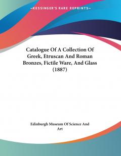 Catalogue Of A Collection Of Greek Etruscan And Roman Bronzes Fictile Ware And Glass (1887)