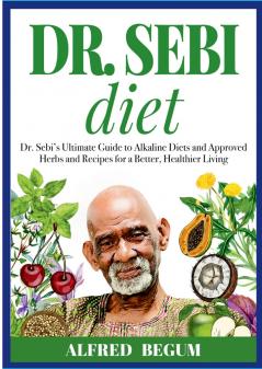 DR. SEBI DIET. Dr. Sebi's Ultimate Guide to Alkaline Diets and Approved Herbs and Recipes for a Better Healthier Living
