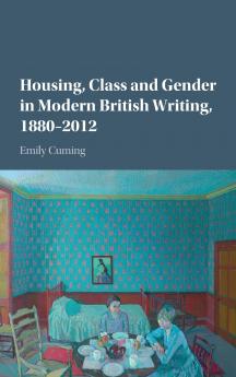 Housing Class and Gender in Modern British Writing 1880â€“2012