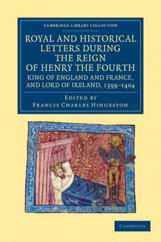 Royal and Historical Letters During the Reign of Henry the Fourth King of England and France and Lord of Ireland 1399-1404