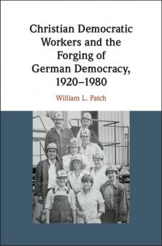 Christian Democratic Workers and the Forging of German Democracy             1920-1980
