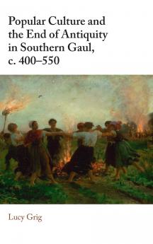 Popular Culture and the End of Antiquity in Southern Gaul c. 400-550