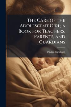 The Care of the Adolescent Girl; a Book for Teachers Parents and Guardians