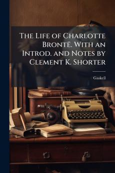 The Life of Charlotte Brontë. With an Introd. and Notes by Clement K. Shorter