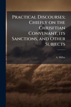 Practical Discourses; Chiefly on the Chrisftian Convenant its Sanctions and Other Subjects