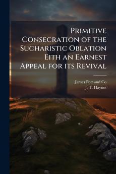 Primitive Consecration of the Sucharistic Oblation Eith an Earnest Appeal for its Revival