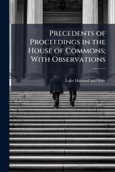 Precedents of Proceedings in the House of Commons; With Observations