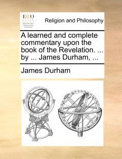 A learned and complete commentary upon the book of the Revelation. ... by ... James Durham ...