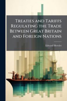 Treaties and Tariffs Regulating the Trade Between Great Britain and Foreign Nations