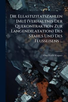 Die Ellastizitatszahlen [Mu] (Verhaltnis Der Quekontraktion Zur Langendilatation) Des Stahls Und Des Flusseisens ...