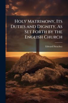 Holy Matrimony Its Duties and Dignity As Set Forth by the English Church