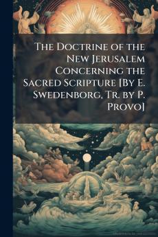 The Doctrine of the New Jerusalem Concerning the Sacred Scripture [By E. Swedenborg Tr. by P. Provo]