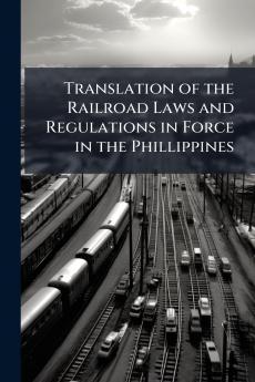 Translation of the Railroad Laws and Regulations in Force in the Phillippines
