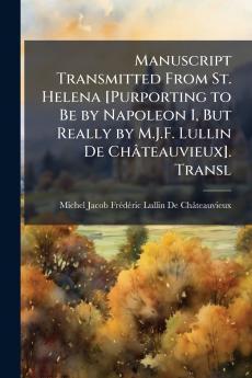 Manuscript Transmitted From St. Helena [Purporting to Be by Napoleon I But Really by M.J.F. Lullin De Châteauvieux]. Transl