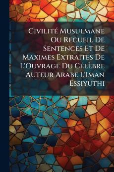 Civilité Musulmane Ou Recueil De Sentences Et De Maximes Extraites De L'Ouvrage Du Célèbre Auteur Arabe L'Iman Essiyuthi