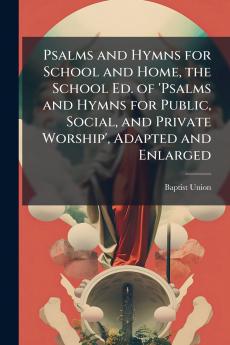 Psalms and Hymns for School and Home the School Ed. of 'Psalms and Hymns for Public Social and Private Worship' Adapted and Enlarged