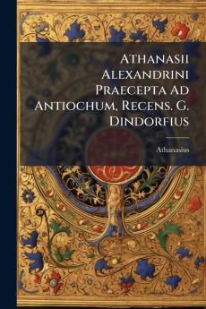 Athanasii Alexandrini Praecepta Ad Antiochum Recens. G. Dindorfius