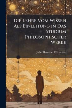 Die Lehre Vom Wissen Als Einleitung in Das Studium Philosophischer Werke