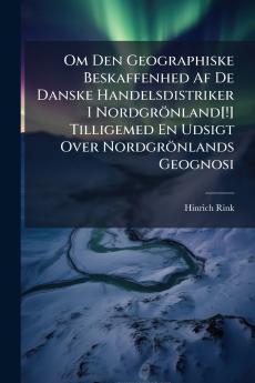 Om Den Geographiske Beskaffenhed Af De Danske Handelsdistriker I Nordgrönland[!] Tilligemed En Udsigt Over Nordgrönlands Geognosi