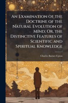 An Examination of the Doctrine of the Natural Evolution of Mind; Or the Distinctive Features of Scientific and Spiritual Knowledge
