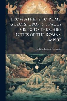 From Athens to Rome 6 Lects. Upon St. Paul's Visits to the Chief Cities of the Roman Empire