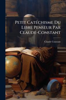 Petit Catéchisme Du Libre Penseur Par Claude-Constant