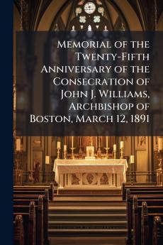 Memorial of the Twenty-Fifth Anniversary of the Consecration of John J. Williams Archbishop of Boston March 12 1891