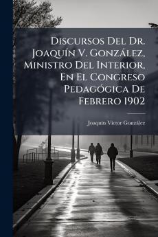 Discursos Del Dr. Joaquín V. González Ministro Del Interior En El Congreso Pedagógica De Febrero 1902