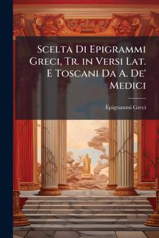 Scelta Di Epigrammi Greci Tr. in Versi Lat. E Toscani Da A. De' Medici