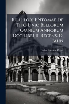 Iuli Flori Epitomae De Tito Livio Bellorum Omnium Annorum Dcc Libri Ii Recens. O. Iahn